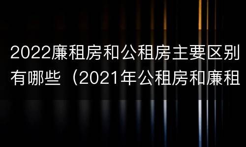2022廉租房和公租房主要区别有哪些（2021年公租房和廉租房有什么区别）