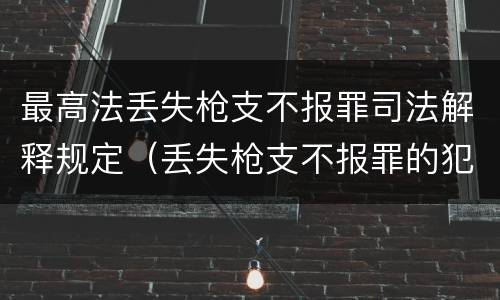 最高法丢失枪支不报罪司法解释规定（丢失枪支不报罪的犯罪主体）