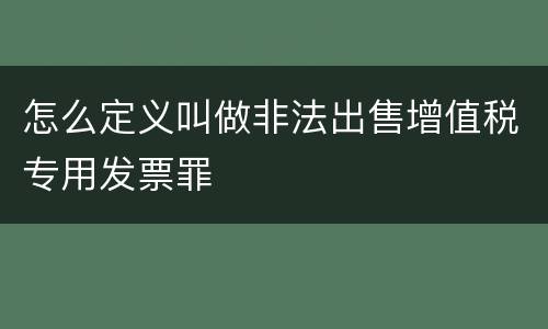 怎么定义叫做非法出售增值税专用发票罪