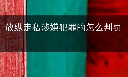 放纵走私涉嫌犯罪的怎么判罚