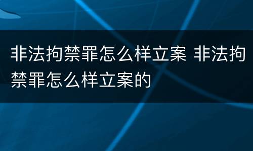 非法拘禁罪怎么样立案 非法拘禁罪怎么样立案的