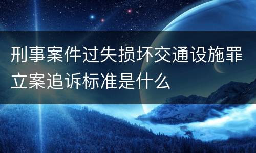 刑事案件过失损坏交通设施罪立案追诉标准是什么