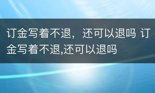 订金写着不退，还可以退吗 订金写着不退,还可以退吗