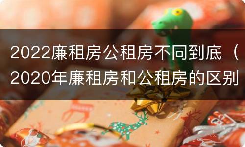 2022廉租房公租房不同到底（2020年廉租房和公租房的区别）