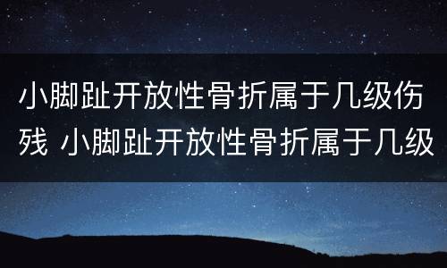 小脚趾开放性骨折属于几级伤残 小脚趾开放性骨折属于几级伤残鉴定