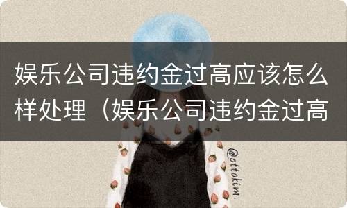 娱乐公司违约金过高应该怎么样处理（娱乐公司违约金过高应该怎么样处理好）