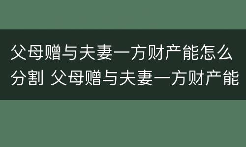 父母赠与夫妻一方财产能怎么分割 父母赠与夫妻一方财产能怎么分割呢