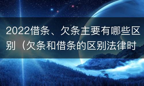 2022借条、欠条主要有哪些区别（欠条和借条的区别法律时间多少年）