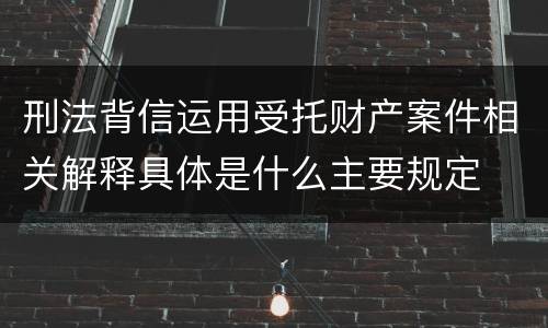 刑法背信运用受托财产案件相关解释具体是什么主要规定