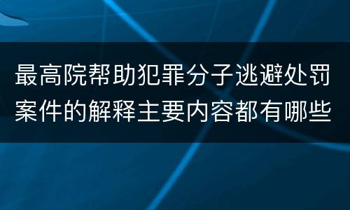 最高院帮助犯罪分子逃避处罚案件的解释主要内容都有哪些