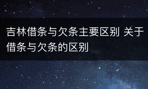 吉林借条与欠条主要区别 关于借条与欠条的区别