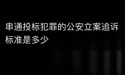 串通投标犯罪的公安立案追诉标准是多少