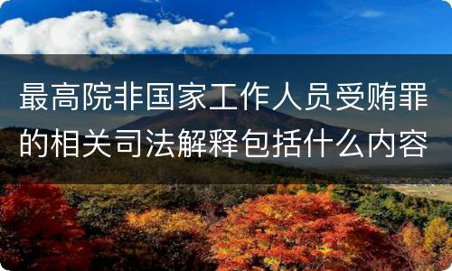 最高院非国家工作人员受贿罪的相关司法解释包括什么内容