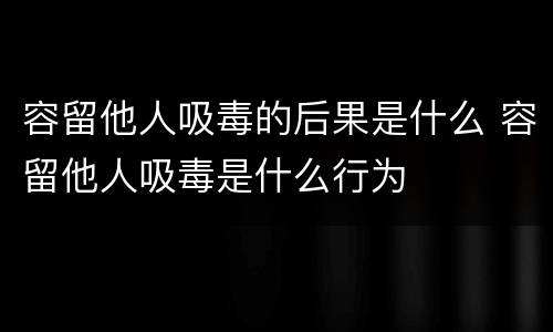 容留他人吸毒的后果是什么 容留他人吸毒是什么行为