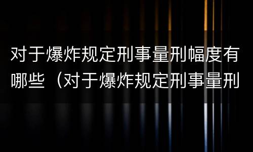 对于爆炸规定刑事量刑幅度有哪些（对于爆炸规定刑事量刑幅度有哪些规定）
