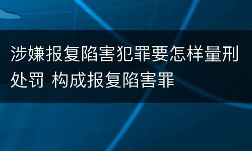 涉嫌报复陷害犯罪要怎样量刑处罚 构成报复陷害罪