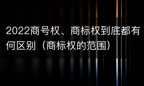 2022商号权、商标权到底都有何区别（商标权的范围）