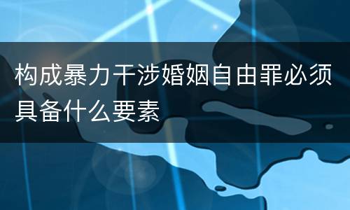 构成暴力干涉婚姻自由罪必须具备什么要素