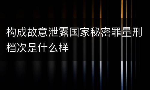构成故意泄露国家秘密罪量刑档次是什么样