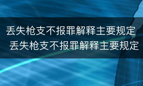 丢失枪支不报罪解释主要规定 丢失枪支不报罪解释主要规定是