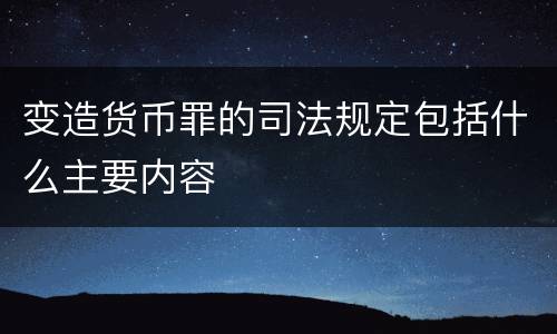 变造货币罪的司法规定包括什么主要内容