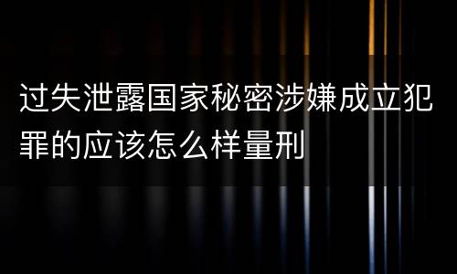 过失泄露国家秘密涉嫌成立犯罪的应该怎么样量刑