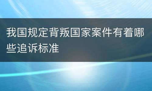 我国规定背叛国家案件有着哪些追诉标准
