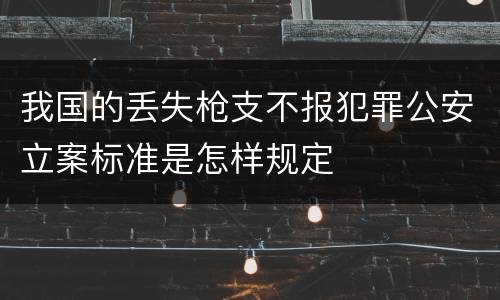我国的丢失枪支不报犯罪公安立案标准是怎样规定