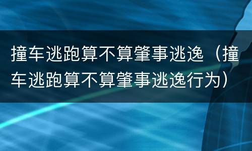 撞车逃跑算不算肇事逃逸（撞车逃跑算不算肇事逃逸行为）