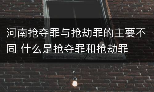 河南抢夺罪与抢劫罪的主要不同 什么是抢夺罪和抢劫罪