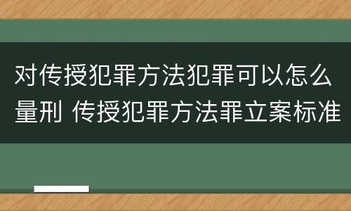 对传授犯罪方法犯罪可以怎么量刑 传授犯罪方法罪立案标准