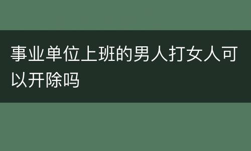 事业单位上班的男人打女人可以开除吗