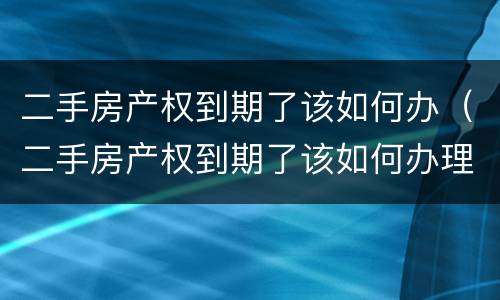 二手房产权到期了该如何办（二手房产权到期了该如何办理）