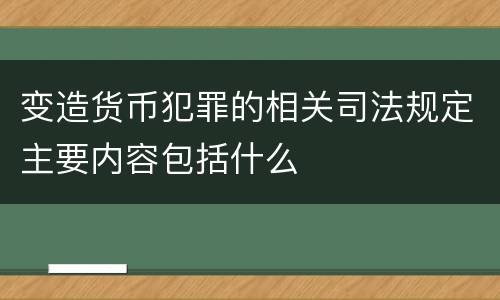 变造货币犯罪的相关司法规定主要内容包括什么