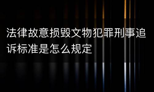 法律故意损毁文物犯罪刑事追诉标准是怎么规定