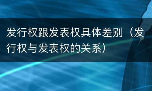 发行权跟发表权具体差别（发行权与发表权的关系）