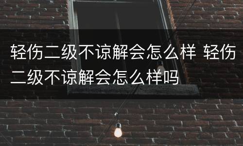 轻伤二级不谅解会怎么样 轻伤二级不谅解会怎么样吗