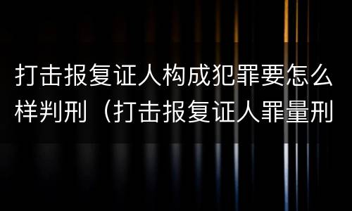 打击报复证人构成犯罪要怎么样判刑（打击报复证人罪量刑）