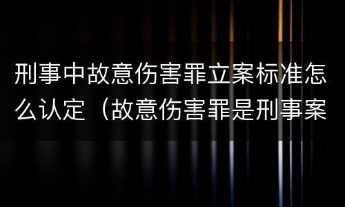 刑事中故意伤害罪立案标准怎么认定（故意伤害罪是刑事案件还是民事案件）