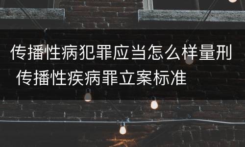 传播性病犯罪应当怎么样量刑 传播性疾病罪立案标准