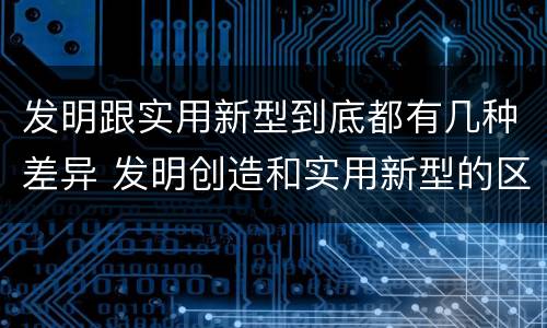 发明跟实用新型到底都有几种差异 发明创造和实用新型的区别