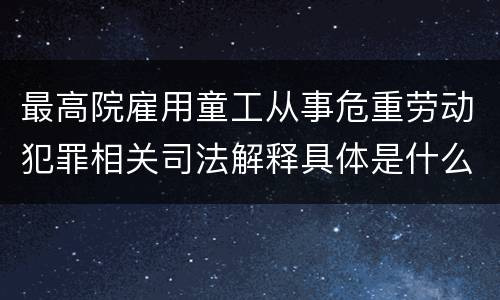 最高院雇用童工从事危重劳动犯罪相关司法解释具体是什么重要内容