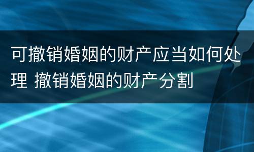 可撤销婚姻的财产应当如何处理 撤销婚姻的财产分割