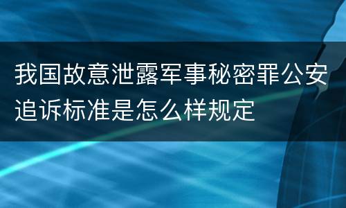我国故意泄露军事秘密罪公安追诉标准是怎么样规定