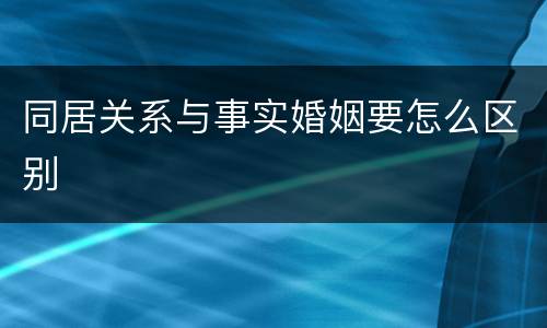 同居关系与事实婚姻要怎么区别