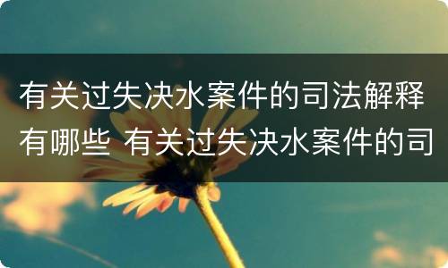 有关过失决水案件的司法解释有哪些 有关过失决水案件的司法解释有哪些问题