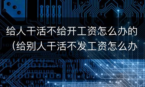 给人干活不给开工资怎么办的（给别人干活不发工资怎么办）