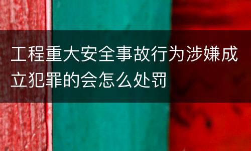 工程重大安全事故行为涉嫌成立犯罪的会怎么处罚