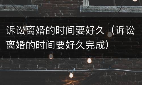 诉讼离婚的时间要好久（诉讼离婚的时间要好久完成）