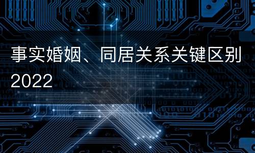 事实婚姻、同居关系关键区别2022
